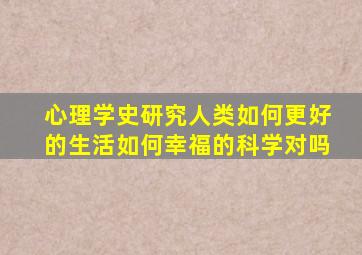 心理学史研究人类如何更好的生活如何幸福的科学对吗