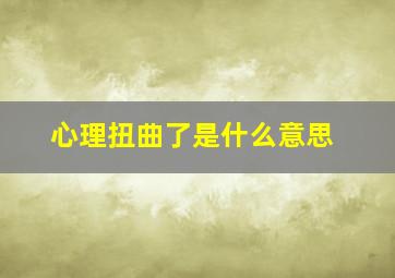 心理扭曲了是什么意思