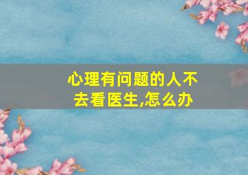 心理有问题的人不去看医生,怎么办