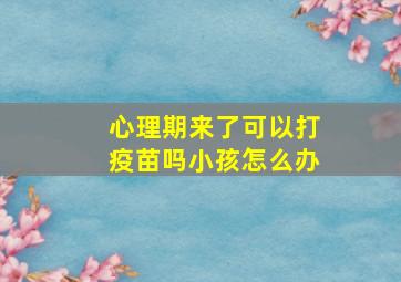 心理期来了可以打疫苗吗小孩怎么办