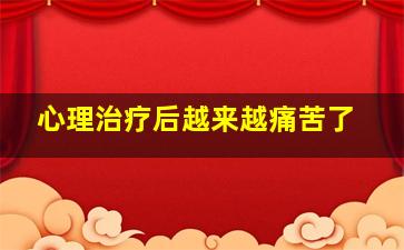 心理治疗后越来越痛苦了