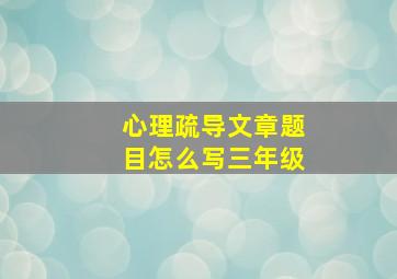 心理疏导文章题目怎么写三年级