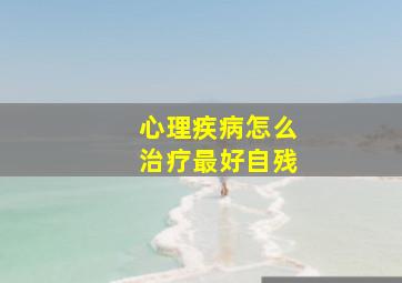 心理疾病怎么治疗最好自残