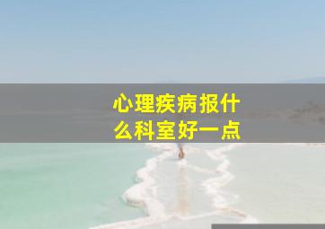 心理疾病报什么科室好一点