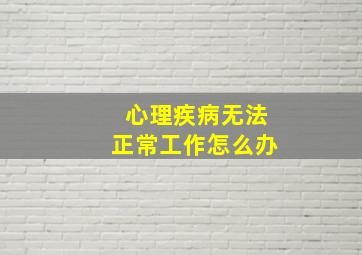 心理疾病无法正常工作怎么办