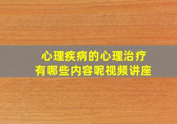 心理疾病的心理治疗有哪些内容呢视频讲座