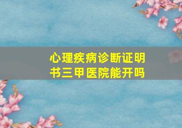 心理疾病诊断证明书三甲医院能开吗