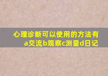 心理诊断可以使用的方法有a交流b观察c测量d日记