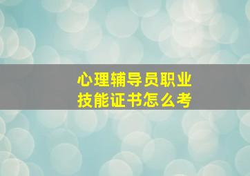 心理辅导员职业技能证书怎么考