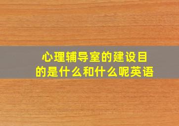 心理辅导室的建设目的是什么和什么呢英语