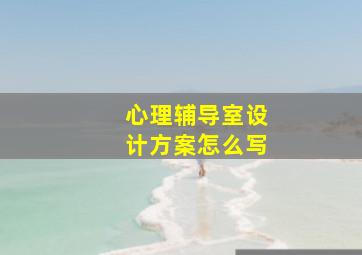 心理辅导室设计方案怎么写