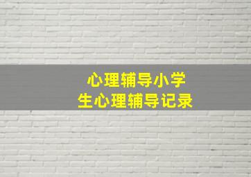 心理辅导小学生心理辅导记录