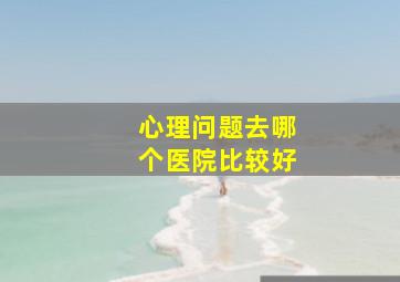 心理问题去哪个医院比较好