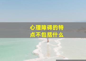 心理障碍的特点不包括什么