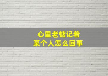 心里老惦记着某个人怎么回事