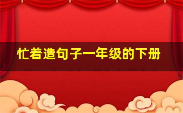 忙着造句子一年级的下册