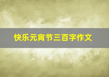 快乐元宵节三百字作文