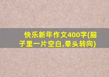 快乐新年作文400字(脑子里一片空白,晕头转向)