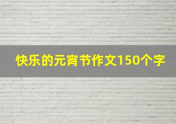 快乐的元宵节作文150个字