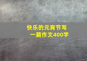 快乐的元宵节写一篇作文400字