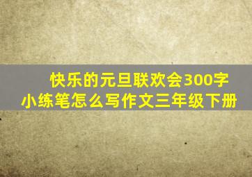 快乐的元旦联欢会300字小练笔怎么写作文三年级下册