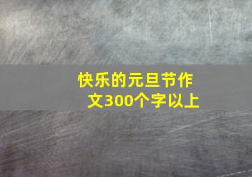 快乐的元旦节作文300个字以上