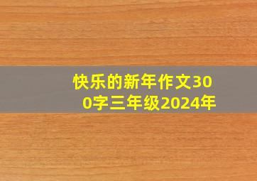 快乐的新年作文300字三年级2024年