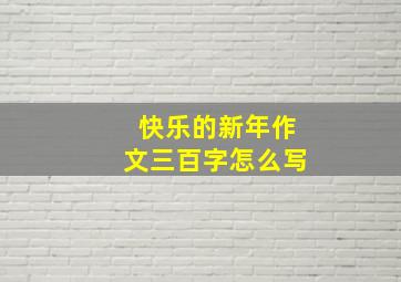 快乐的新年作文三百字怎么写