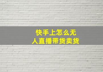 快手上怎么无人直播带货卖货