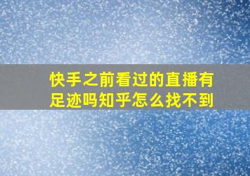 快手之前看过的直播有足迹吗知乎怎么找不到