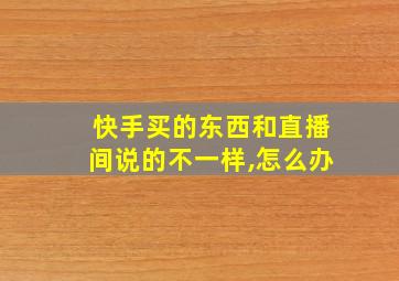 快手买的东西和直播间说的不一样,怎么办