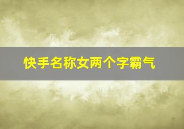 快手名称女两个字霸气