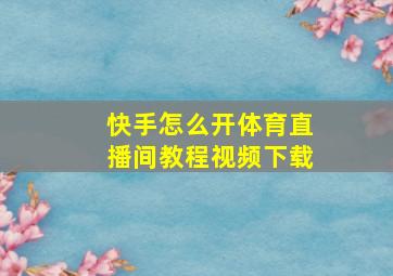 快手怎么开体育直播间教程视频下载