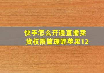 快手怎么开通直播卖货权限管理呢苹果12