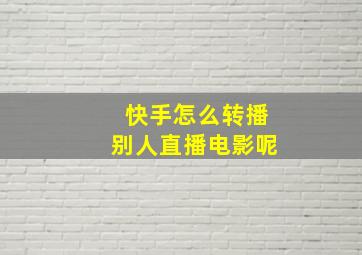 快手怎么转播别人直播电影呢