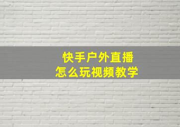 快手户外直播怎么玩视频教学