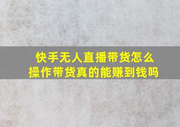 快手无人直播带货怎么操作带货真的能赚到钱吗