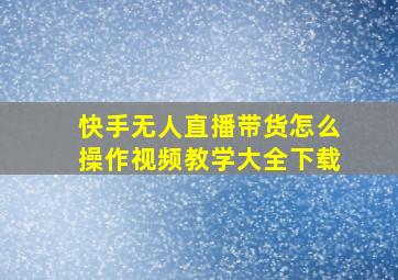 快手无人直播带货怎么操作视频教学大全下载