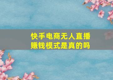 快手电商无人直播赚钱模式是真的吗