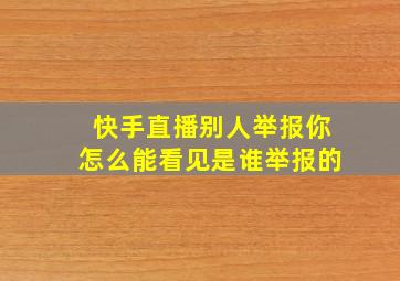 快手直播别人举报你怎么能看见是谁举报的