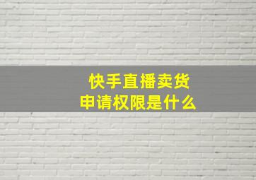 快手直播卖货申请权限是什么