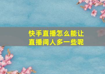 快手直播怎么能让直播间人多一些呢