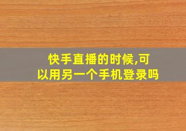 快手直播的时候,可以用另一个手机登录吗