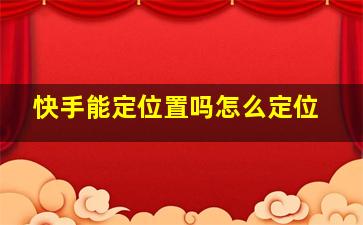 快手能定位置吗怎么定位