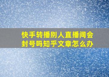 快手转播别人直播间会封号吗知乎文章怎么办