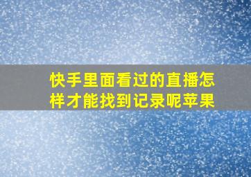 快手里面看过的直播怎样才能找到记录呢苹果