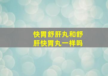 快胃舒肝丸和舒肝快胃丸一样吗