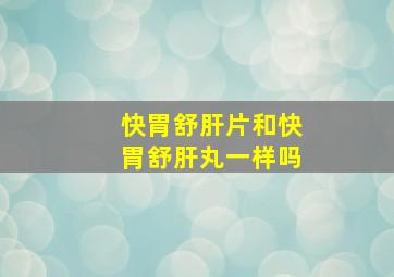 快胃舒肝片和快胃舒肝丸一样吗