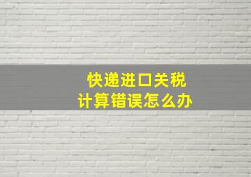 快递进口关税计算错误怎么办