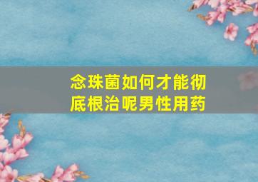 念珠菌如何才能彻底根治呢男性用药